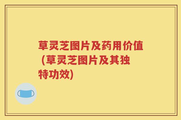 草灵芝图片及药用价值 (草灵芝图片及其独特功效)