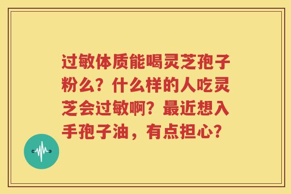 过敏体质能喝灵芝孢子粉么？什么样的人吃灵芝会过敏啊？最近想入手孢子油，有点担心？