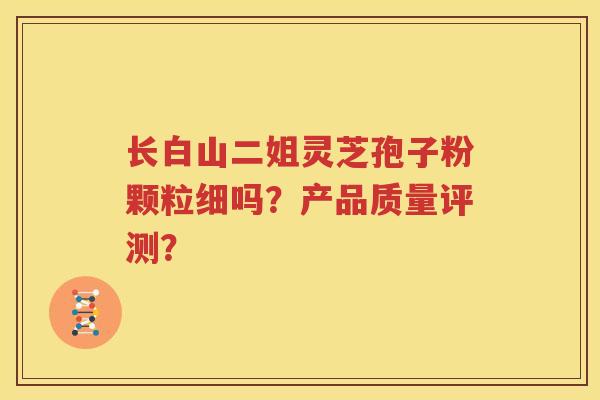 长白山二姐灵芝孢子粉颗粒细吗？产品质量评测？