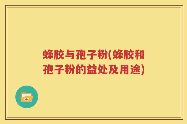 蜂胶与孢子粉(蜂胶和孢子粉的益处及用途)
