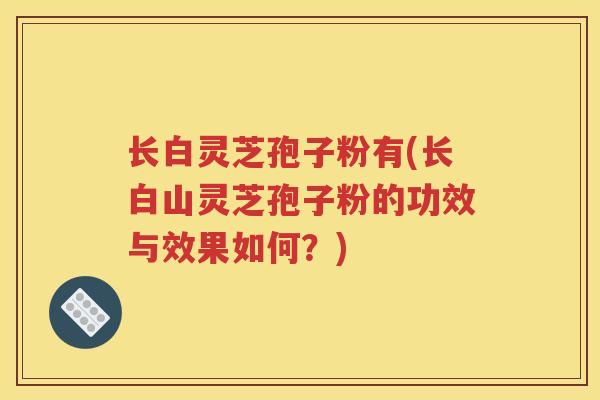 长白灵芝孢子粉有(长白山灵芝孢子粉的功效与效果如何？)