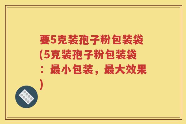 要5克装孢子粉包装袋(5克装孢子粉包装袋：最小包装，最大效果)