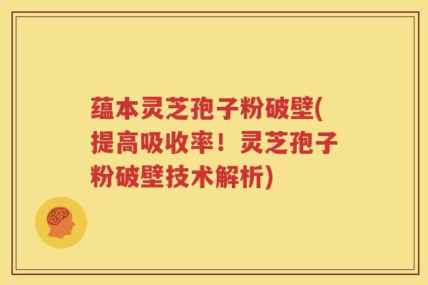 蕴本灵芝孢子粉破壁(提高吸收率！灵芝孢子粉破壁技术解析)