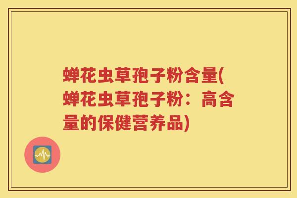 蝉花虫草孢子粉含量(蝉花虫草孢子粉：高含量的保健营养品)