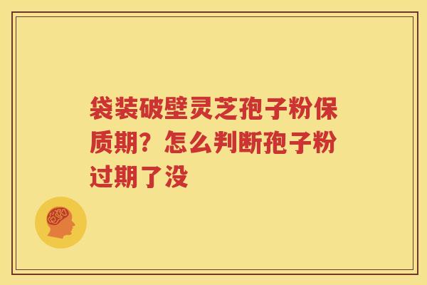 袋装破壁灵芝孢子粉保质期？怎么判断孢子粉过期了没