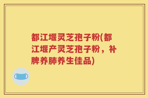 都江堰灵芝孢子粉(都江堰产灵芝孢子粉，补脾养肺养生佳品)