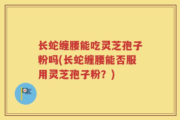 长蛇缠腰能吃灵芝孢子粉吗(长蛇缠腰能否服用灵芝孢子粉？)