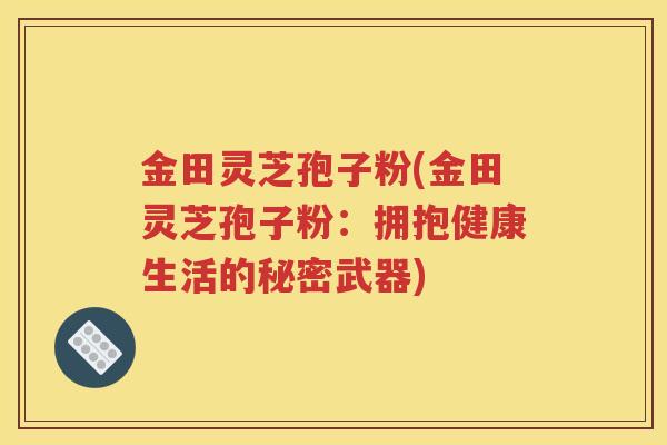 金田灵芝孢子粉(金田灵芝孢子粉：拥抱健康生活的秘密武器)