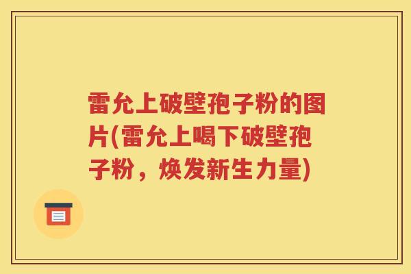 雷允上破壁孢子粉的图片(雷允上喝下破壁孢子粉，焕发新生力量)