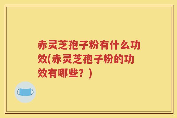 赤灵芝孢子粉有什么功效(赤灵芝孢子粉的功效有哪些？)