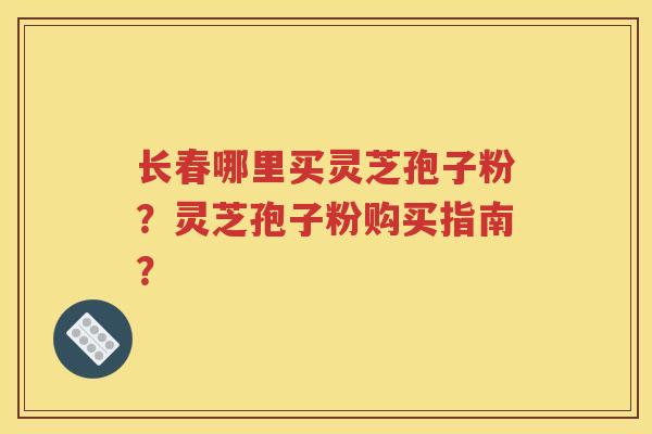 长春哪里买灵芝孢子粉？灵芝孢子粉购买指南？