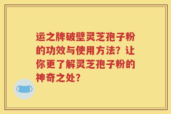 运之牌破壁灵芝孢子粉的功效与使用方法？让你更了解灵芝孢子粉的神奇之处？