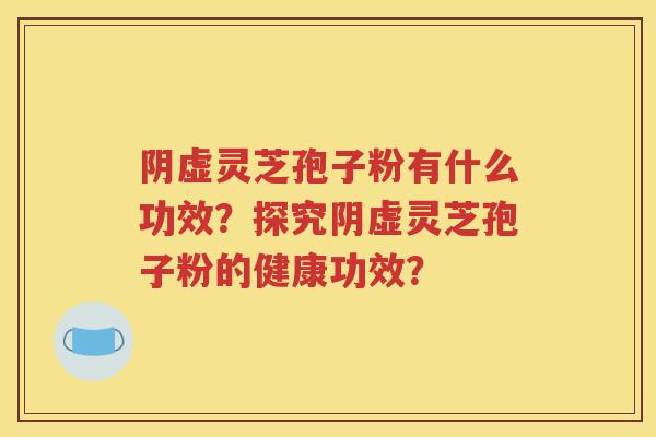 阴虚灵芝孢子粉有什么功效？探究阴虚灵芝孢子粉的健康功效？
