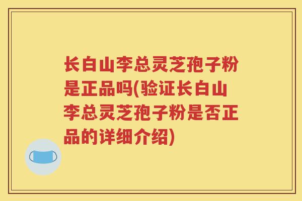 长白山李总灵芝孢子粉是正品吗(验证长白山李总灵芝孢子粉是否正品的详细介绍)