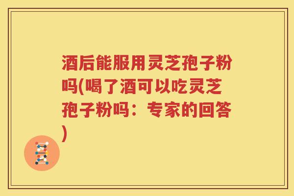 酒后能服用灵芝孢子粉吗(喝了酒可以吃灵芝孢子粉吗：专家的回答)