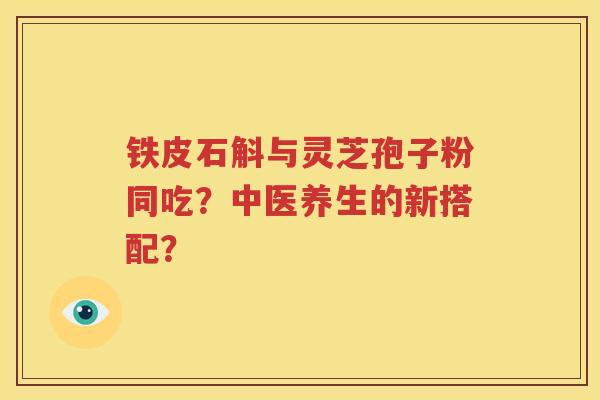 铁皮石斛与灵芝孢子粉同吃？中医养生的新搭配？