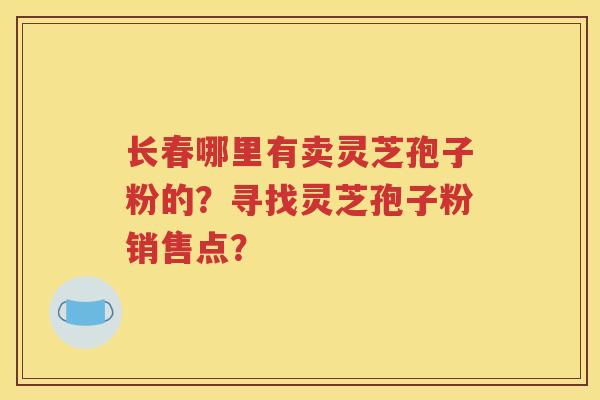 长春哪里有卖灵芝孢子粉的？寻找灵芝孢子粉销售点？