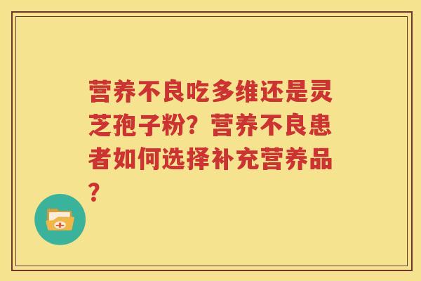 营养不良吃多维还是灵芝孢子粉？营养不良患者如何选择补充营养品？
