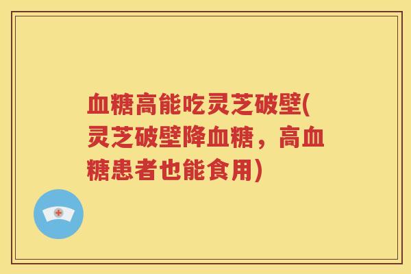 血糖高能吃灵芝破壁(灵芝破壁降血糖，高血糖患者也能食用)