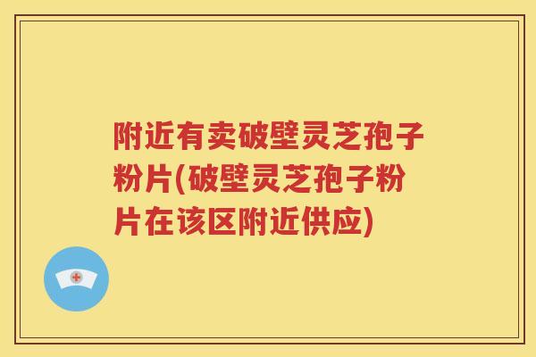 附近有卖破壁灵芝孢子粉片(破壁灵芝孢子粉片在该区附近供应)
