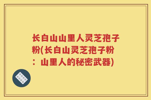 长白山山里人灵芝孢子粉(长白山灵芝孢子粉：山里人的秘密武器)
