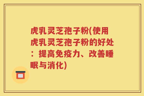 虎乳灵芝孢子粉(使用虎乳灵芝孢子粉的好处：提高免疫力、改善睡眠与消化)