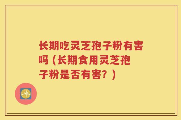 长期吃灵芝孢子粉有害吗 (长期食用灵芝孢子粉是否有害？)