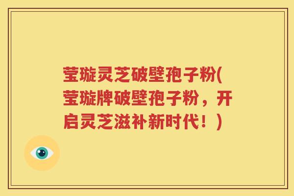 莹璇灵芝破壁孢子粉(莹璇牌破壁孢子粉，开启灵芝滋补新时代！)