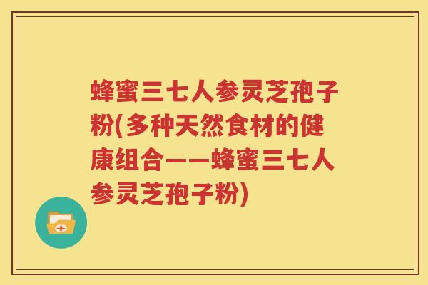 蜂蜜三七人参灵芝孢子粉(多种天然食材的健康组合——蜂蜜三七人参灵芝孢子粉)