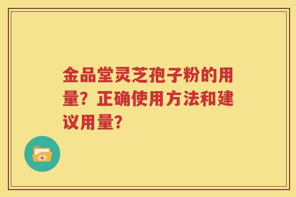 金品堂灵芝孢子粉的用量？正确使用方法和建议用量？