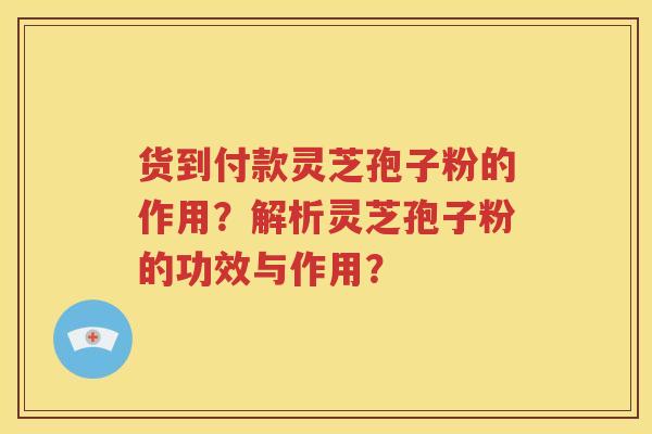 货到付款灵芝孢子粉的作用？解析灵芝孢子粉的功效与作用？