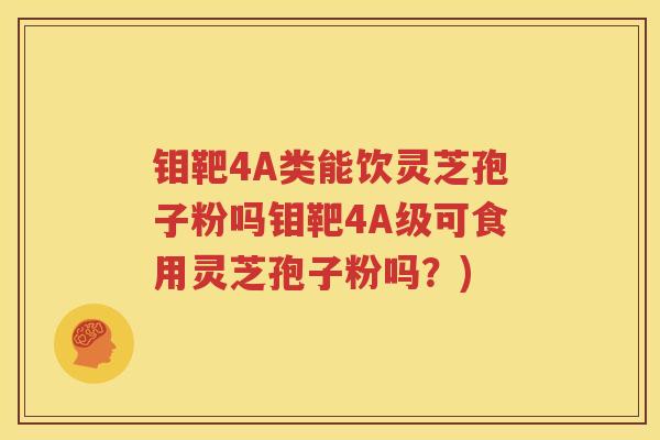 钼靶4A类能饮灵芝孢子粉吗钼靶4A级可食用灵芝孢子粉吗？)