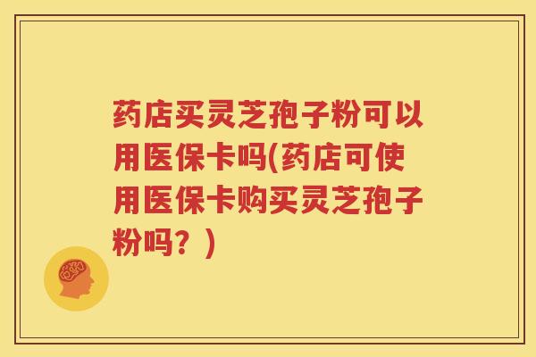 药店买灵芝孢子粉可以用医保卡吗(药店可使用医保卡购买灵芝孢子粉吗？)