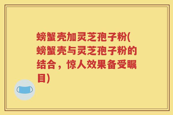 螃蟹壳加灵芝孢子粉(螃蟹壳与灵芝孢子粉的结合，惊人效果备受瞩目)
