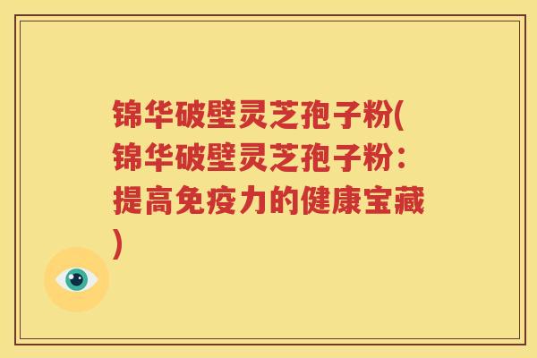 锦华破壁灵芝孢子粉(锦华破壁灵芝孢子粉：提高免疫力的健康宝藏)
