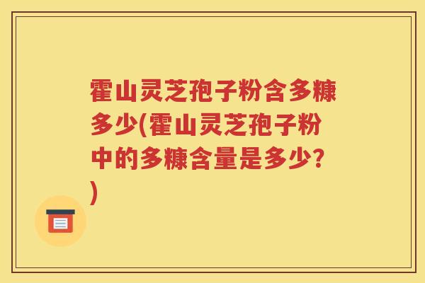 霍山灵芝孢子粉含多糠多少(霍山灵芝孢子粉中的多糠含量是多少？)