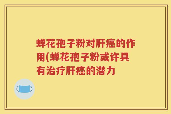 蝉花孢子粉对肝癌的作用(蝉花孢子粉或许具有治疗肝癌的潜力