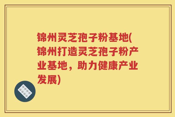 锦州灵芝孢子粉基地(锦州打造灵芝孢子粉产业基地，助力健康产业发展)