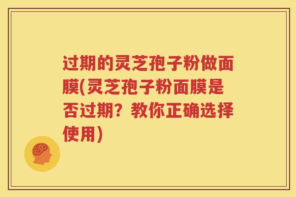 过期的灵芝孢子粉做面膜(灵芝孢子粉面膜是否过期？教你正确选择使用)