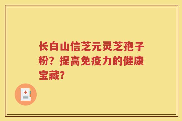 长白山信芝元灵芝孢子粉？提高免疫力的健康宝藏？