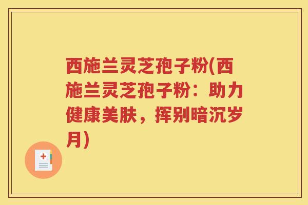 西施兰灵芝孢子粉(西施兰灵芝孢子粉：助力健康美肤，挥别暗沉岁月)