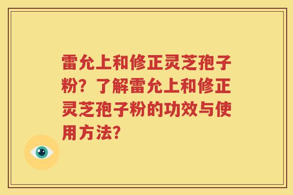 雷允上和修正灵芝孢子粉？了解雷允上和修正灵芝孢子粉的功效与使用方法？