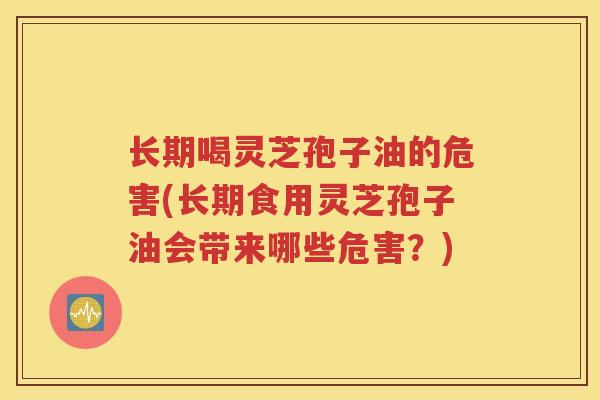 长期喝灵芝孢子油的危害(长期食用灵芝孢子油会带来哪些危害？)