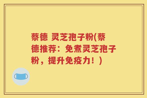 蔡德 灵芝孢子粉(蔡德推荐：免煮灵芝孢子粉，提升免疫力！)