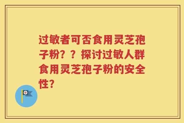过敏者可否食用灵芝孢子粉？？探讨过敏人群食用灵芝孢子粉的安全性？