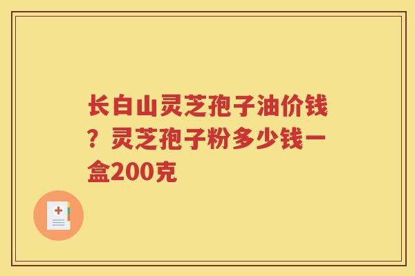 长白山灵芝孢子油价钱？灵芝孢子粉多少钱一盒200克