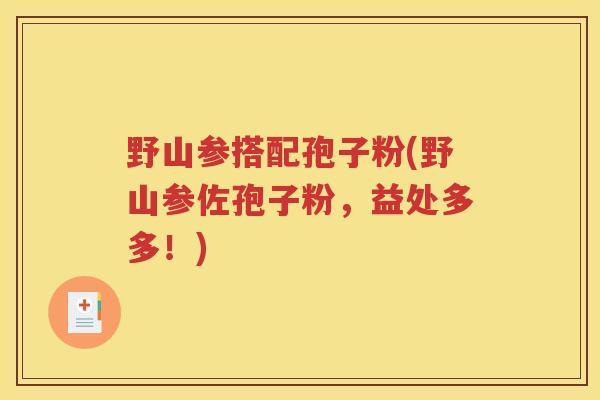 野山参搭配孢子粉(野山参佐孢子粉，益处多多！)