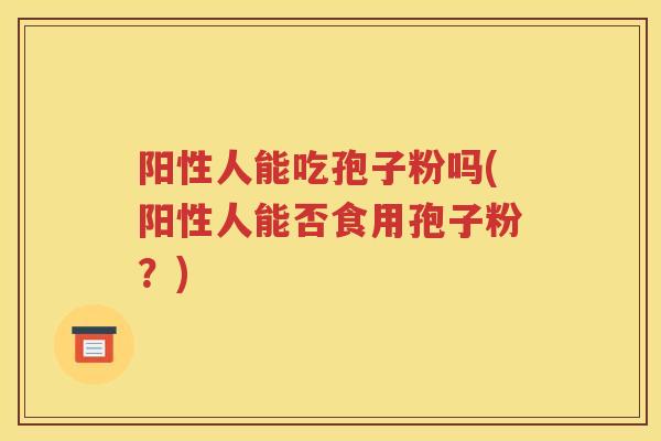 阳性人能吃孢子粉吗(阳性人能否食用孢子粉？)