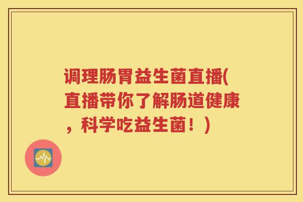 调理肠胃益生菌直播(直播带你了解肠道健康，科学吃益生菌！)