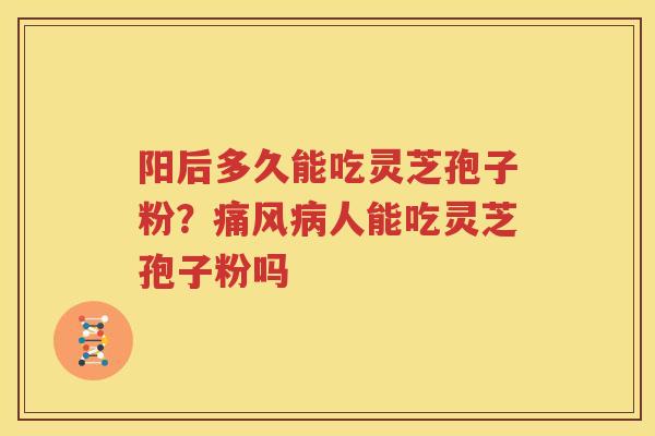 阳后多久能吃灵芝孢子粉？痛风病人能吃灵芝孢子粉吗